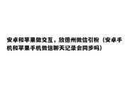 安卓和苹果做交互，放德州微信引粉（安卓手机和苹果手机微信聊天记录会同步吗）