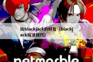 玩blackjack的好处（blackjack玩法技巧）