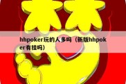 hhpoker玩的人多吗（新版hhpoker有挂吗）